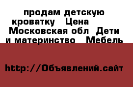 продам детскую кроватку › Цена ­ 600 - Московская обл. Дети и материнство » Мебель   